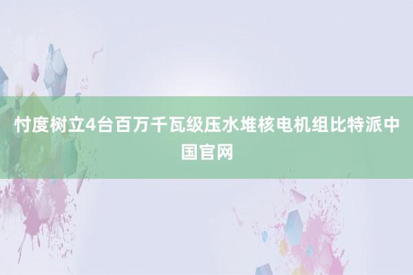 忖度树立4台百万千瓦级压水堆核电机组比特派中国官网