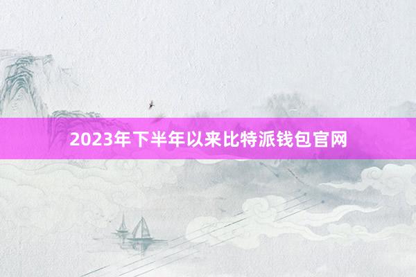 2023年下半年以来比特派钱包官网