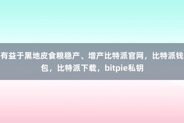 有益于黑地皮食粮稳产、增产比特派官网，比特派钱包，比特派下载，bitpie私钥