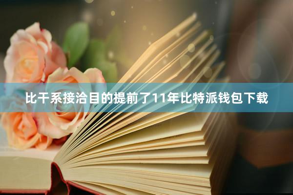 比干系接洽目的提前了11年比特派钱包下载