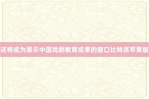 还将成为展示中国戏剧教育成果的窗口比特派苹果版