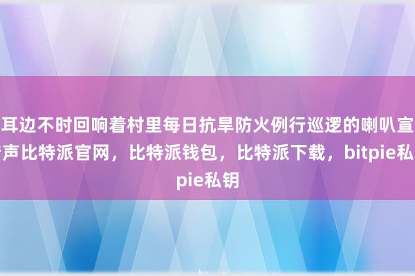 耳边不时回响着村里每日抗旱防火例行巡逻的喇叭宣传声比特派官网，比特派钱包，比特派下载，bitpie私钥