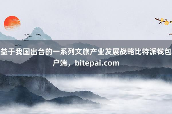 得益于我国出台的一系列文旅产业发展战略比特派钱包客户端，bitepai.com