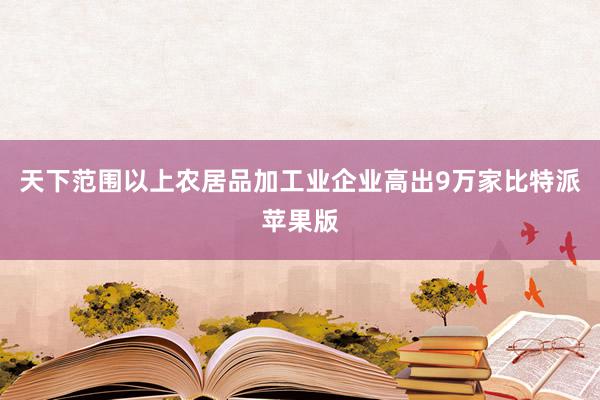 天下范围以上农居品加工业企业高出9万家比特派苹果版