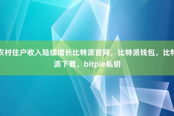 农村住户收入陆续增长比特派官网，比特派钱包，比特派下载，bitpie私钥