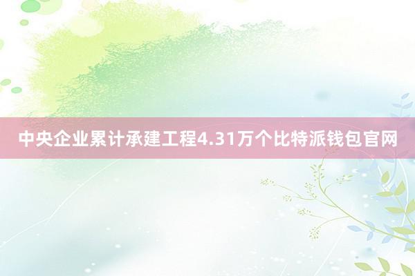 中央企业累计承建工程4.31万个比特派钱包官网