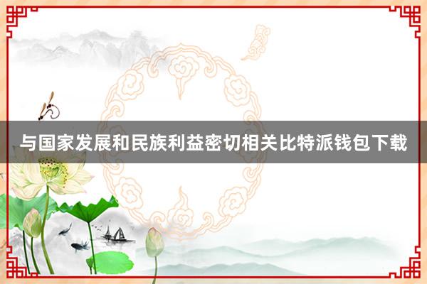 与国家发展和民族利益密切相关比特派钱包下载