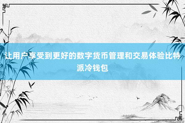 让用户享受到更好的数字货币管理和交易体验比特派冷钱包