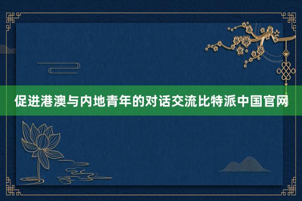 促进港澳与内地青年的对话交流比特派中国官网