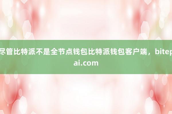 尽管比特派不是全节点钱包比特派钱包客户端，bitepai.com