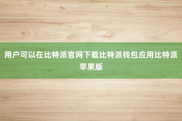 用户可以在比特派官网下载比特派钱包应用比特派苹果版