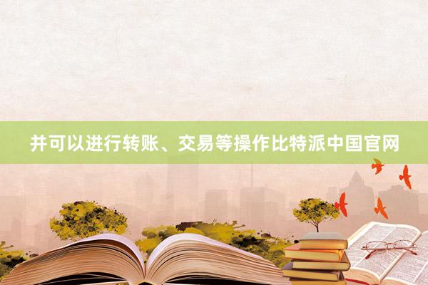 并可以进行转账、交易等操作比特派中国官网