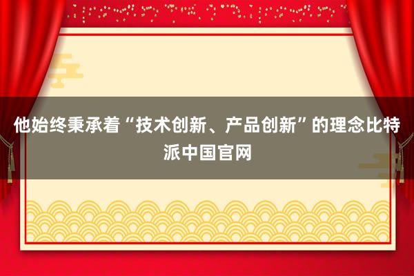 他始终秉承着“技术创新、产品创新”的理念比特派中国官网