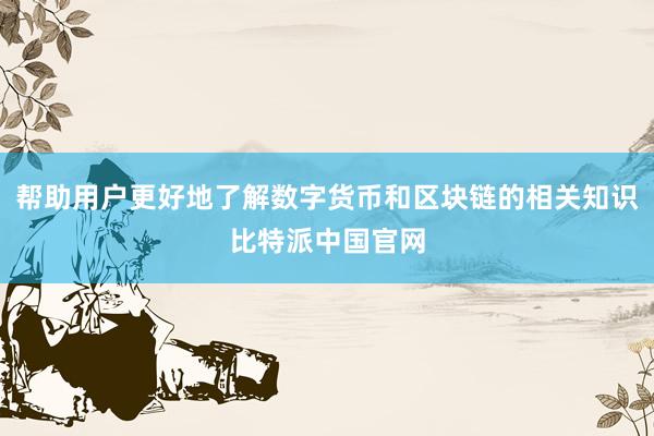 帮助用户更好地了解数字货币和区块链的相关知识比特派中国官网