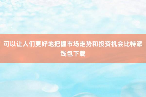 可以让人们更好地把握市场走势和投资机会比特派钱包下载