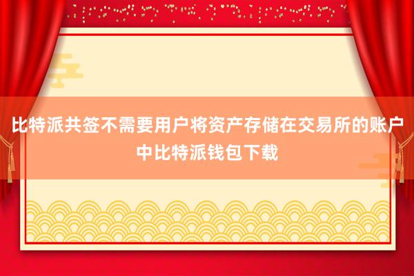 比特派共签不需要用户将资产存储在交易所的账户中比特派钱包下载