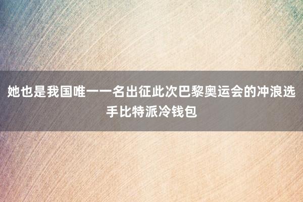 她也是我国唯一一名出征此次巴黎奥运会的冲浪选手比特派冷钱包