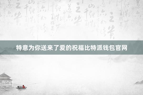 特意为你送来了爱的祝福比特派钱包官网