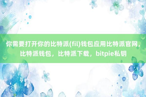 你需要打开你的比特派(fil)钱包应用比特派官网，比特派钱包，比特派下载，bitpie私钥