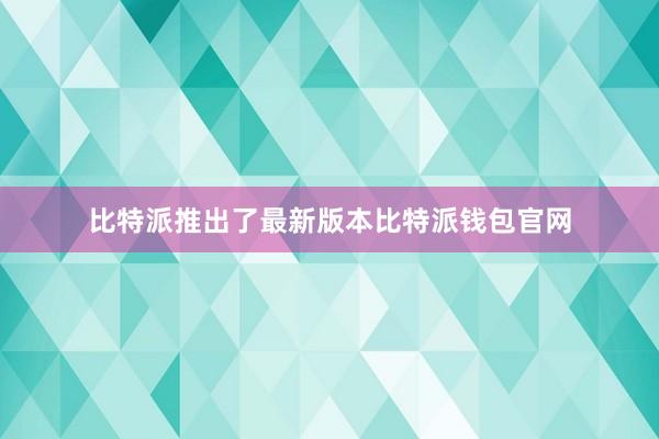 比特派推出了最新版本比特派钱包官网