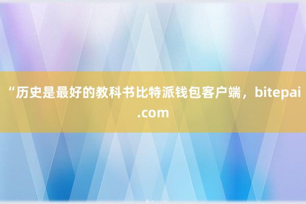 “历史是最好的教科书比特派钱包客户端，bitepai.com