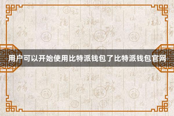 用户可以开始使用比特派钱包了比特派钱包官网