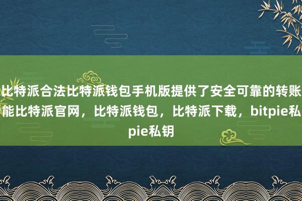 比特派合法比特派钱包手机版提供了安全可靠的转账功能比特派官网，比特派钱包，比特派下载，bitpie私钥