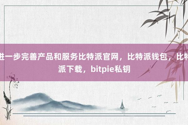 进一步完善产品和服务比特派官网，比特派钱包，比特派下载，bitpie私钥