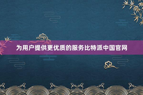 为用户提供更优质的服务比特派中国官网