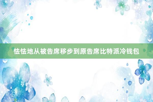 怯怯地从被告席移步到原告席比特派冷钱包