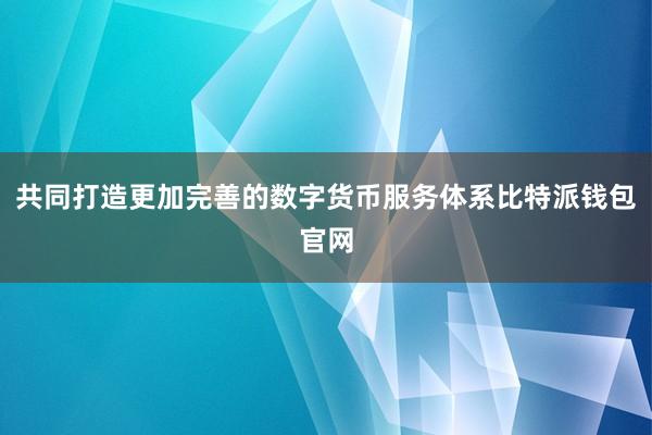 共同打造更加完善的数字货币服务体系比特派钱包官网