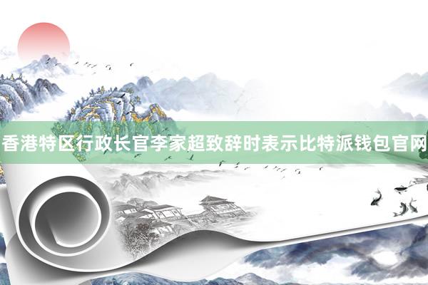 香港特区行政长官李家超致辞时表示比特派钱包官网