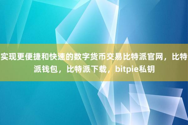 实现更便捷和快速的数字货币交易比特派官网，比特派钱包，比特派下载，bitpie私钥