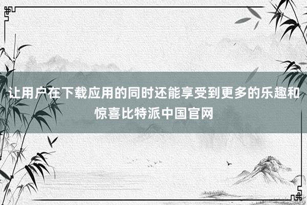 让用户在下载应用的同时还能享受到更多的乐趣和惊喜比特派中国官网