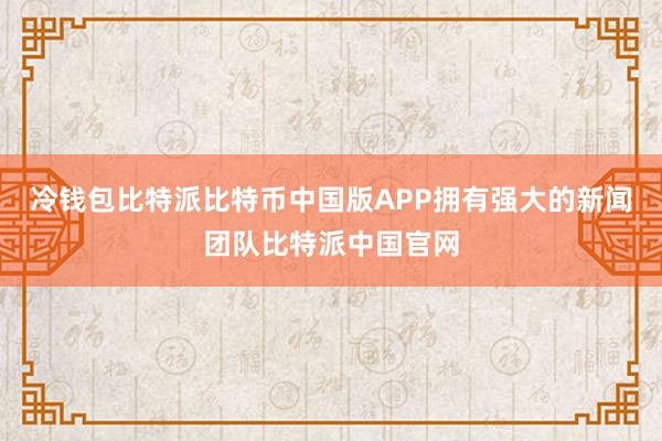 冷钱包比特派比特币中国版APP拥有强大的新闻团队比特派中国官网