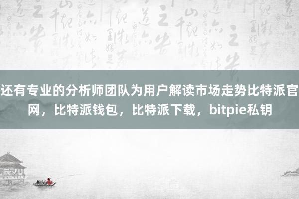 还有专业的分析师团队为用户解读市场走势比特派官网，比特派钱包，比特派下载，bitpie私钥