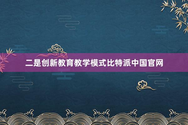 二是创新教育教学模式比特派中国官网