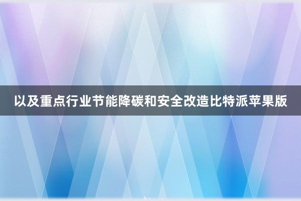 以及重点行业节能降碳和安全改造比特派苹果版