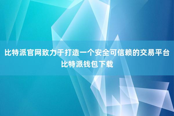 比特派官网致力于打造一个安全可信赖的交易平台比特派钱包下载