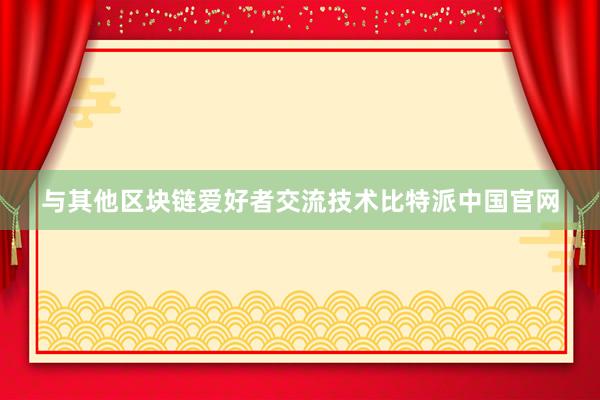 与其他区块链爱好者交流技术比特派中国官网