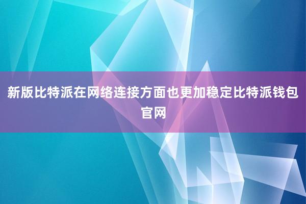 新版比特派在网络连接方面也更加稳定比特派钱包官网