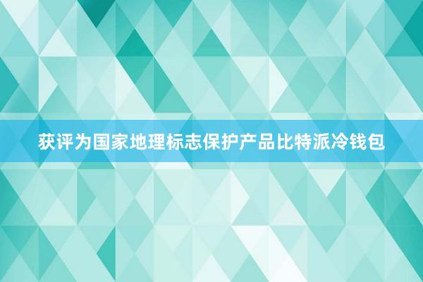 获评为国家地理标志保护产品比特派冷钱包