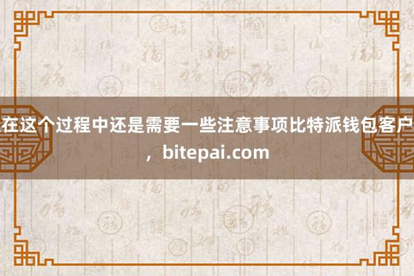 但在这个过程中还是需要一些注意事项比特派钱包客户端，bitepai.com