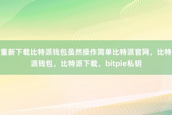 重新下载比特派钱包虽然操作简单比特派官网，比特派钱包，比特派下载，bitpie私钥