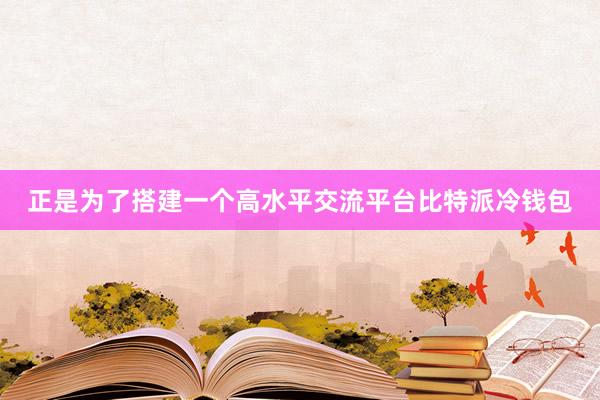 正是为了搭建一个高水平交流平台比特派冷钱包