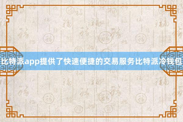 比特派app提供了快速便捷的交易服务比特派冷钱包