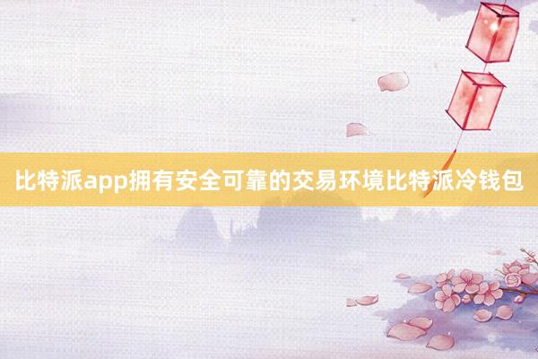 比特派app拥有安全可靠的交易环境比特派冷钱包