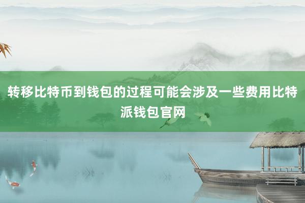 转移比特币到钱包的过程可能会涉及一些费用比特派钱包官网