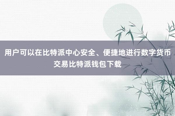 用户可以在比特派中心安全、便捷地进行数字货币交易比特派钱包下载