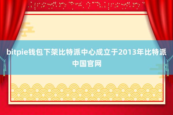 bitpie钱包下架比特派中心成立于2013年比特派中国官网